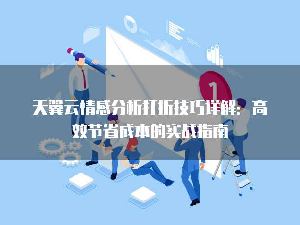 天翼云情感分析打折技巧详解:高效节省成本的实战指南