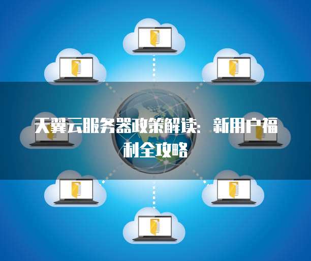 天翼云服务器政策解读:新用户福利全攻略
