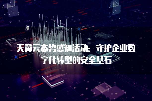 天翼云态势感知活动:守护企业数字化转型的安全基石