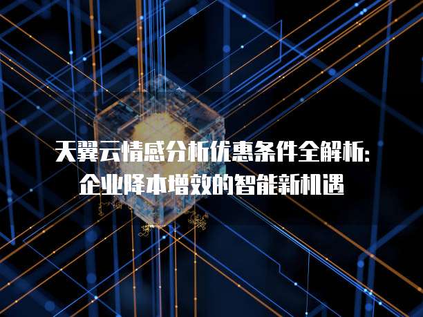 天翼云情感分析优惠条件全解析:企业降本增效的智能新机遇
