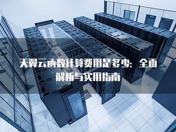 天翼云函数计算费用是多少:全面解析与实用指南