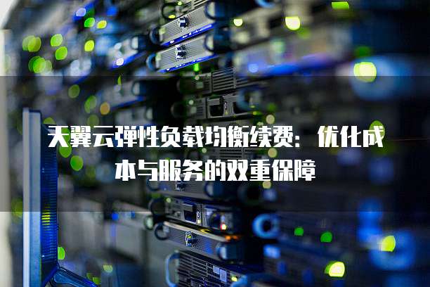 天翼云弹性负载均衡续费:优化成本与服务的双重保障