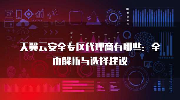天翼云安全专区代理商有哪些:全面解析与选择建议