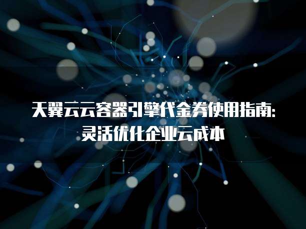 天翼云云容器引擎代金券使用指南:灵活优化企业云成本