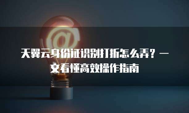 天翼云身份证识别打折怎么弄?一文看懂高效操作指南