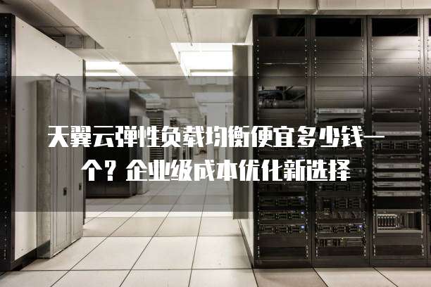 天翼云弹性负载均衡便宜多少钱一个?企业级成本优化新选择