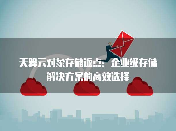 天翼云对象存储返点:企业级存储解决方案的高效选择