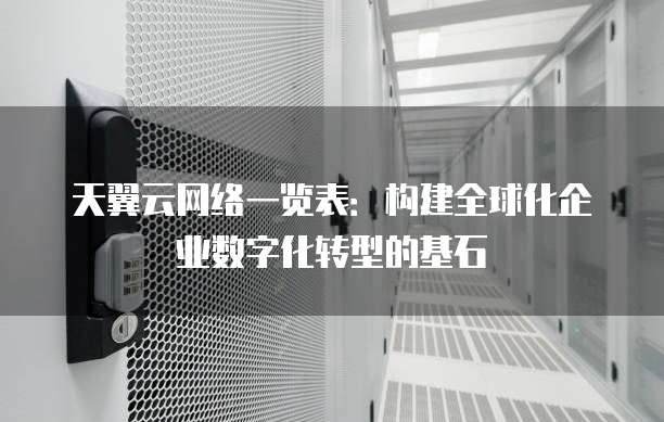 天翼云网络一览表:构建全球化企业数字化转型的基石