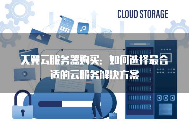 天翼云服务器购买:如何选择最合适的云服务解决方案