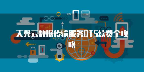 天翼云数据传输服务DTS续费全攻略