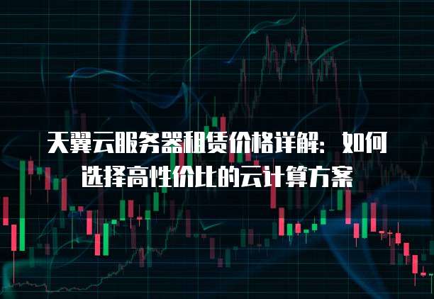 天翼云服务器租赁价格详解：如何选择高性价比的云计算方案