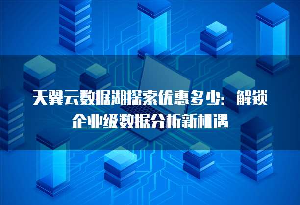 天翼云数据湖探索优惠多少:解锁企业级数据分析新机遇