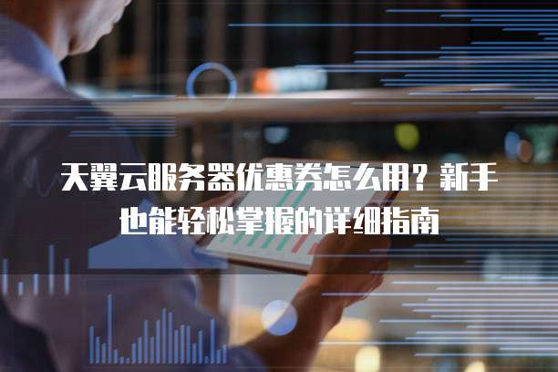 天翼云服务器优惠券怎么用?新手也能轻松掌握的详细指南