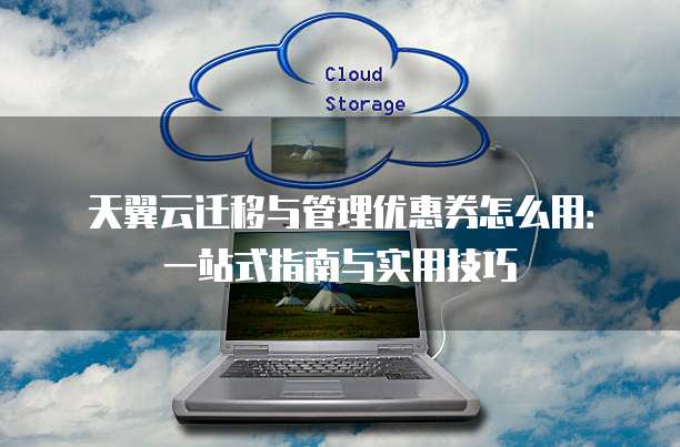天翼云迁移与管理优惠券怎么用:一站式指南与实用技巧