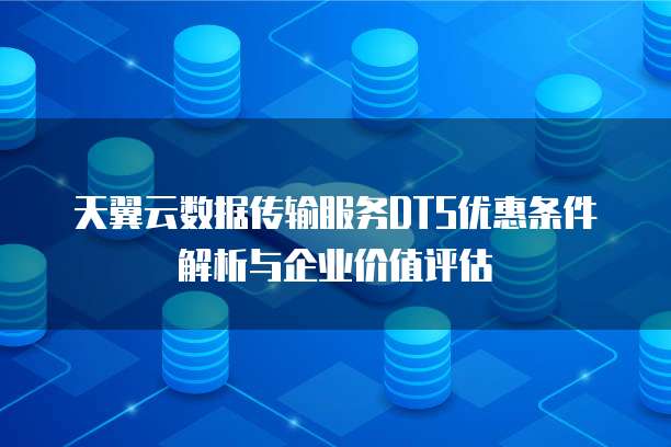天翼云数据传输服务DTS优惠条件解析与企业价值评估