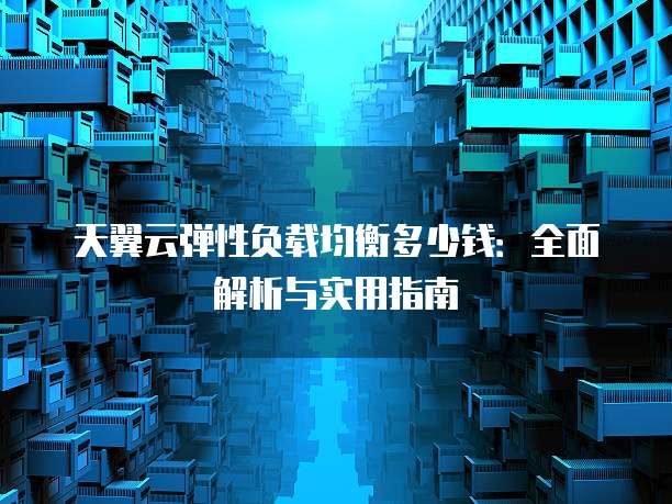 天翼云弹性负载均衡多少钱:全面解析与实用指南