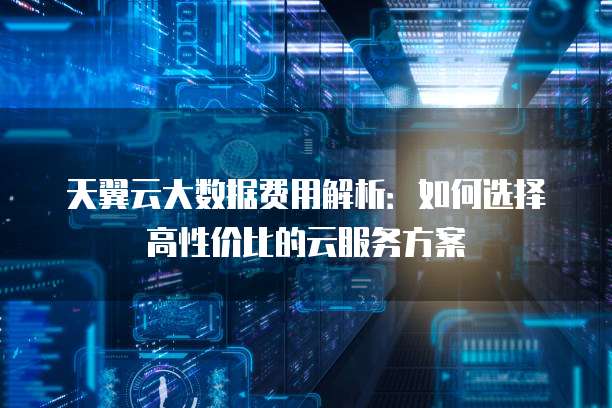 天翼云大数据费用解析:如何选择高性价比的云服务方案
