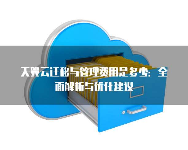 天翼云迁移与管理费用是多少：全面解析与优化建议