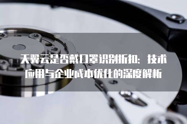 天翼云是否戴口罩识别折扣：技术应用与企业成本优化的深度解析