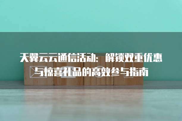 天翼云云通信活动:解锁双重优惠与惊喜礼品的高效参与指南