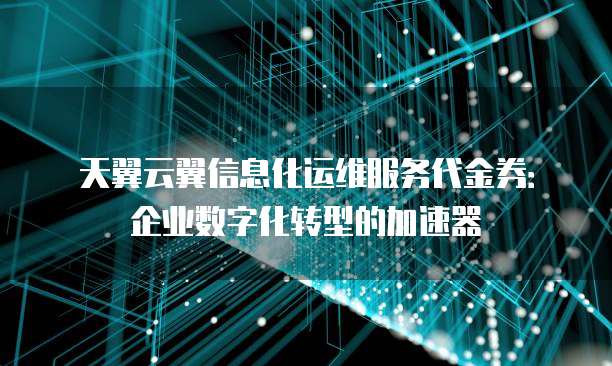 天翼云翼信息化运维服务代金券:企业数字化转型的加速器