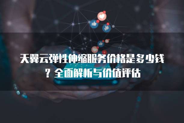 天翼云弹性伸缩服务价格是多少钱?全面解析与价值评估