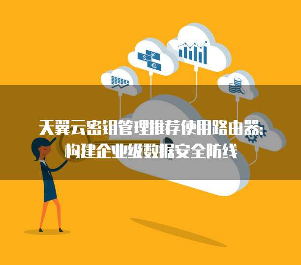 天翼云密钥管理推荐使用路由器：构建企业级数据安全防线