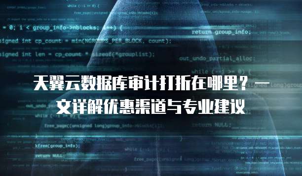 天翼云数据库审计打折在哪里?一文详解优惠渠道与专业建议