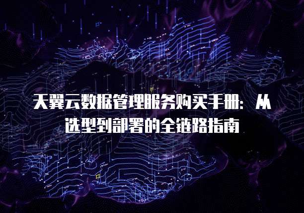 天翼云数据管理服务购买手册:从选型到部署的全链路指南