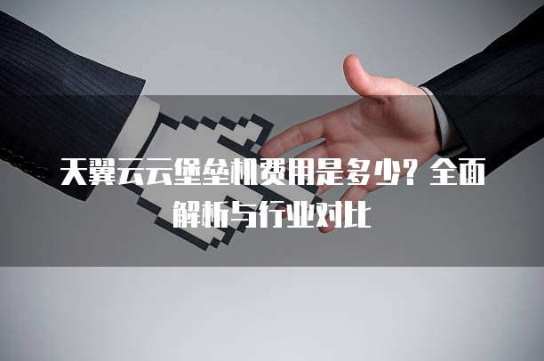 天翼云云堡垒机费用是多少?全面解析与行业对比