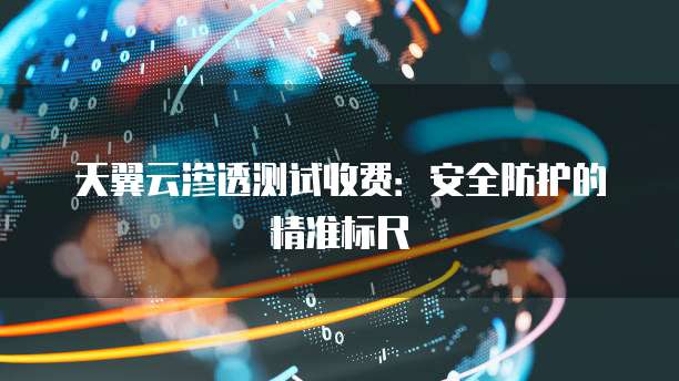 天翼云渗透测试收费:安全防护的精准标尺