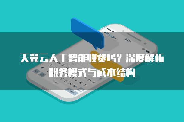 天翼云人工智能收费吗?深度解析服务模式与成本结构