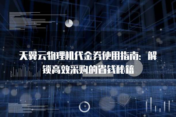 天翼云物理机代金券使用指南：解锁高效采购的省钱秘籍