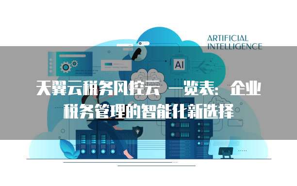 天翼云税务风控云 一览表:企业税务管理的智能化新选择