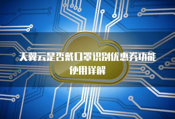 天翼云是否戴口罩识别优惠券功能使用详解