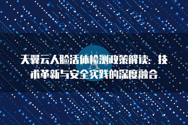 天翼云人脸活体检测政策解读:技术革新与安全实践的深度融合