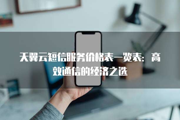 天翼云短信服务价格表一览表:高效通信的经济之选