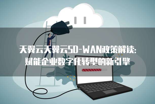天翼云天翼云SD-WAN政策解读:赋能企业数字化转型的新引擎