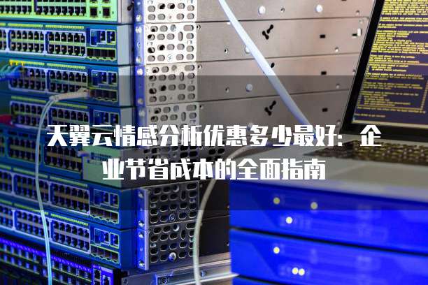 天翼云情感分析优惠多少最好:企业节省成本的全面指南
