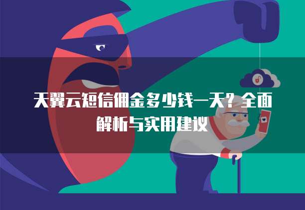 天翼云短信佣金多少钱一天?全面解析与实用建议