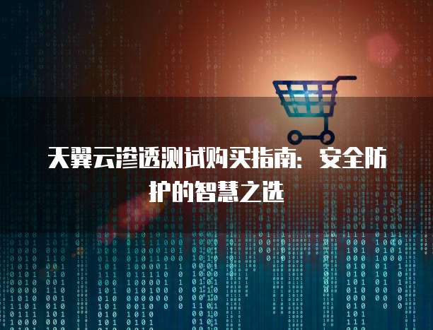 天翼云渗透测试购买指南:安全防护的智慧之选