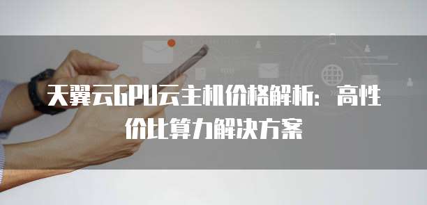 天翼云GPU云主机价格解析:高性价比算力解决方案