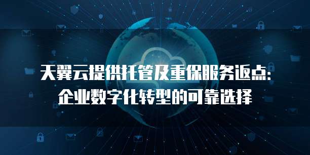 天翼云提供托管及重保服务返点:企业数字化转型的可靠选择