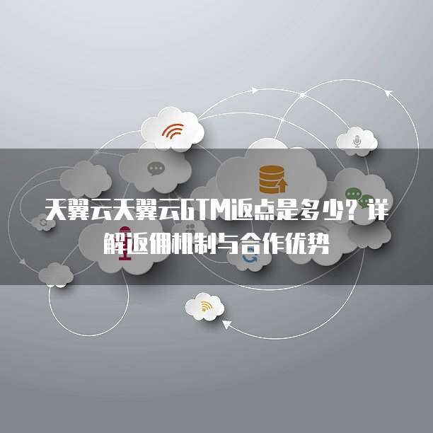 天翼云天翼云GTM返点是多少?详解返佣机制与合作优势