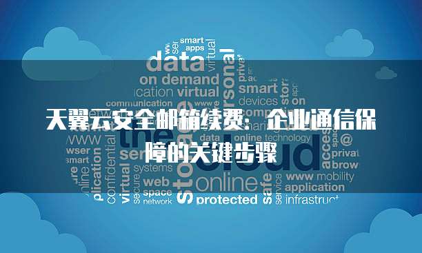 天翼云安全邮箱续费:企业通信保障的关键步骤