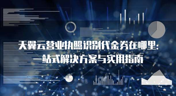 天翼云营业执照识别代金券在哪里:一站式解决方案与实用指南