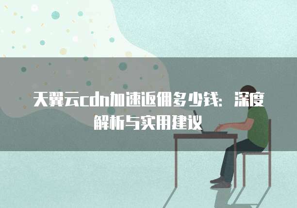 天翼云cdn加速返佣多少钱:深度解析与实用建议