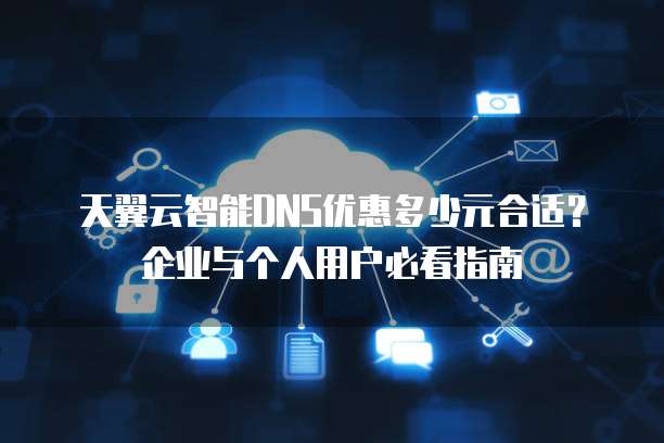 天翼云智能DNS优惠多少元合适？企业与个人用户必看指南