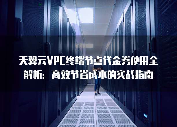 天翼云VPC终端节点代金券使用全解析:高效节省成本的实战指南
