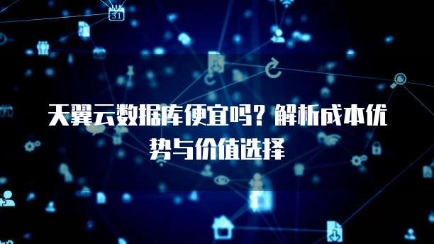 天翼云数据库便宜吗?解析成本优势与价值选择
